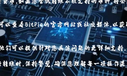 在使用BitPie进行转账时遇到问题可能有多种原因。以下是一些可能的原因和解决方案：

一、网络连接问题
首先，检查您的网络连接是否正常。不稳定的网络连接可能会导致转账失败。请尝试切换到其他网络（如Wi-Fi或移动数据），然后再次尝试转账。

二、钱包余额不足
确保您的BitPie钱包中有足够的余额来完成转账。部分转账需要支付手续费，如果余额不足以覆盖手续费，也会导致转账失败。

三、交易确认延迟
加密货币交易通常需要在区块链上进行确认，如果网络拥堵或区块链处理速度较慢，转账可能会延迟。在这种情况下，您可以在交易记录中查看交易状态，等待其完成。

四、应用程序故障或更新
关闭并重新启动BitPie应用程序，查看问题是否解决。如果仍然无法转账，请检查是否有可用的更新版本。有时，应用程序故障可能会导致功能不可用。

五、账户安全设置
检查您的账户安全设置。如果您的账号启用了身份验证等安全功能，可能会影响转账操作。确保您已正确输入所有必要的安全信息。

六、支持的币种问题
请确认您要转账的币种是否被BitPie支持。有些钱包只支持特定类型的加密货币，如果您尝试转账不被支持的币种，将会遭遇失败。

七、服务器问题或维护
有时BitPie的服务器可能会遇到问题或者正在进行维护。在这种情况下，您可以查看BitPie的官方网站或社交媒体，以获取最新的维护公告和服务器状态更新。

八、联系客服
如果尝试了以上所有方法仍然无法解决问题，建议联系BitPie的客服团队。他们可以提供针对您具体问题的更详细支持。

以上是BitPie转账失败的一些常见原因及解决方案。在使用数字钱包或进行转账时，保持警觉，确保您理解每一项操作是十分重要的。希望这些信息能够帮助您解决问题，让您的加密交易更加顺利。