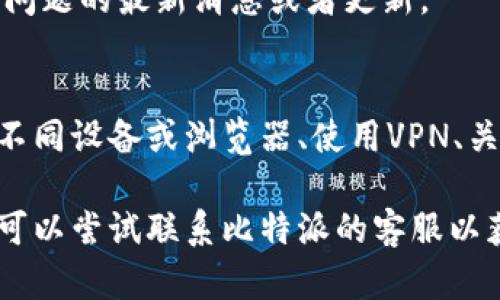 如果你遇到无法访问比特派官网的问题，可能由多种原因引起。下面是一些可能的解决方案以及信息，帮助你更好地理解和解决这个问题。

1. 检查网络连接
首先，确保你的网络连接正常。尝试访问其他网站，查看是否能够正常加载。如果其他网站也无法访问，可能是你的互联网连接出现了问题。

2. 清除浏览器缓存
浏览器的缓存可能导致网站无法正确加载。你可以尝试清除缓存。在大多数浏览器中，你可以通过设置菜单找到“清除浏览数据”或“清除缓存”的选项。

3. 尝试不同的浏览器或设备
有时候，特定的浏览器可能会与网站不兼容。尝试使用不同的浏览器（如Chrome、Firefox、Safari等）或设备（手机、平板、电脑）访问比特派官网，看看是否能成功。

4. 使用VPN
如果比特派官网在你的地区被禁止访问，使用VPN可以帮助你绕过这些限制。选择一个可靠的VPN服务，并连接到允许访问比特派官网的地区。

5. 检查官网是否维护或出现故障
有时候，网站可能在进行维护或出现了技术故障，导致无法访问。你可以访问一些网站监测服务（如DownDetector）来查看其他用户是否也遇到同样的问题。

6. 访问社交媒体或论坛
查看比特派的官方社交媒体账号或相关论坛，看看是否有其他用户分享关于访问问题的最新消息或者更新。

总结
如果你无法访问比特派官网，通常可以通过检查网络连接、清除浏览器缓存、尝试不同设备或浏览器、使用VPN、关注网站的维护信息等方式解决。希望这些建议能够帮助你顺利访问比特派官网。 

如果以上方法仍未解决问题，可能需要耐心等待一段时间，如果问题持续存在，你可以尝试联系比特派的客服以获取更多帮助。