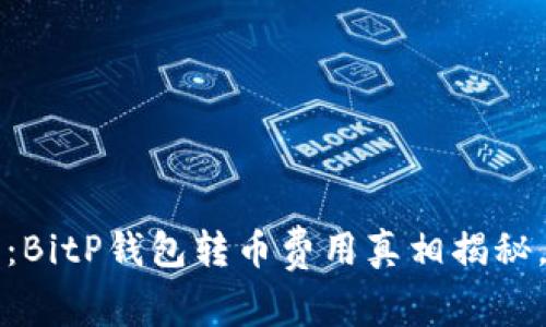 2025必看：BitP钱包转币费用真相揭秘，立即了解!