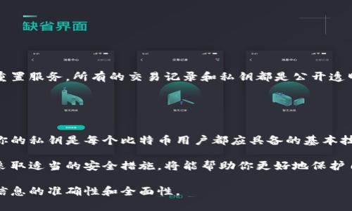 在讨论如何查看或管理比特币私钥时，可以遵循以下几个步骤和注意事项。

### 私钥的概念

什么是比特币私钥？
比特币私钥是一串随机生成的数字和字母组合，它能够让你对比特币钱包中的比特币进行完全控制。可以将私钥视为你数字资产的“钥匙”，应该被妥善保管，因为拥有私钥意味着拥有与之对应的比特币。

### 私钥的存储位置

比特币私钥在哪里可以找到？
私钥通常存储在比特币钱包中。根据不同类型的钱包（如软件钱包、硬件钱包或在线钱包），私钥的查看方式各不相同。

1. **软件钱包**：在许多软件钱包中，用户可以在设置或安全部分查看私钥。例如，使用Electrum等钱包，用户可以通过界面选项导出或查看私钥。
2. **硬件钱包**：硬件钱包如Ledger或Trezor，通常并不会直接显示私钥，而是让用户通过与设备的安全连接来进行交易。这种方式能更好地保护私钥不被黑客窃取。
3. **在线钱包**：一些在线服务钱包（如Coinbase）可能不允许用户直接查看私钥，而是由服务提供商来管理用户钱包的安全性。在这种情况下，一定要考虑服务提供商的信誉和安全性。

### 安全性考虑

如何安全地存储比特币私钥？
安全地存储私钥是非常重要的，因为私钥一旦泄露，任何人都可以访问和转移你的比特币。以下是一些存储私钥的最佳实践：

- **离线存储**：将私钥写下来并存放在安全的地方，如保险箱，避免在线存储；
- **加密存储**：使用密码学方式对私钥进行加密，确保即使私钥被窃取，攻击者也无法使用；
- **定期备份**：定期备份你的钱包文件，确保在计算机故障时能够恢复；
- **使用强密码**：为钱包设置一个强大的密码，以增加安全性。

### 如果私钥丢失了怎么办？

如何处理丢失私钥的情况？
如果你不小心丢失了私钥，通常是无法恢复访问权的。比特币网络不提供密码重置服务，所有的交易记录和私钥都是公开透明的。最好的预防措施是定期备份，并确保私钥的安全存储。

### 结论

总结
在管理和使用比特币私钥时，安全性是首要考虑。了解如何找到和安全地管理你的私钥是每个比特币用户都应具备的基本技能。同时，保持警惕，防止在线钓鱼攻击和恶意软件也同样重要。

总之，如果你希望有效地管理自己的比特币资产，那么了解私钥的相关信息并采取适当的安全措施，将能帮助你更好地保护自己的投资。 

如需进一步了解比特币的相关知识或技术细节，请确保参考多个来源，以确保信息的准确性和全面性。