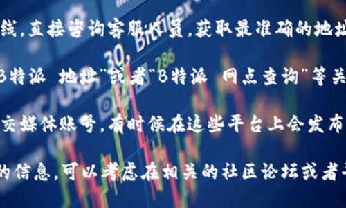 要查找B特派的地址，你可以尝试以下几种方法：

1. **官方网站查询**：访问B特派的官方网站，通常在“联系我们”或者“服务网点”页面上会提供相关地址信息。

2. **手机应用**：如果B特派有官方的手机应用，通常也可以在应用内查找相关的网点地址和联系方式。

3. **客服咨询**：拨打B特派的客服热线，直接咨询客服人员，获取最准确的地址信息。

4. **搜索引擎**：通过搜索引擎输入“B特派 地址”或者“B特派 网点查询”等关键词，寻找相关的信息。

5. **社交媒体**：查阅B特派的官方社交媒体账号，有时候在这些平台上会发布最新的地址或服务网点信息。

如果尝试上述方法后仍然找不到所需的信息，可以考虑在相关的社区论坛或者平台发布询问，或许会有用户提供帮助。