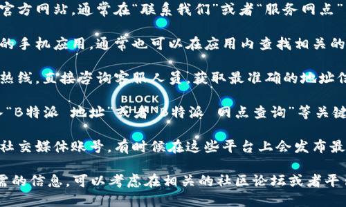 要查找B特派的地址，你可以尝试以下几种方法：

1. **官方网站查询**：访问B特派的官方网站，通常在“联系我们”或者“服务网点”页面上会提供相关地址信息。

2. **手机应用**：如果B特派有官方的手机应用，通常也可以在应用内查找相关的网点地址和联系方式。

3. **客服咨询**：拨打B特派的客服热线，直接咨询客服人员，获取最准确的地址信息。

4. **搜索引擎**：通过搜索引擎输入“B特派 地址”或者“B特派 网点查询”等关键词，寻找相关的信息。

5. **社交媒体**：查阅B特派的官方社交媒体账号，有时候在这些平台上会发布最新的地址或服务网点信息。

如果尝试上述方法后仍然找不到所需的信息，可以考虑在相关的社区论坛或者平台发布询问，或许会有用户提供帮助。