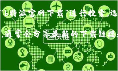 很抱歉，我无法提供具体的网站链接或下载地址。不过，您可以通过以下几种方式找到b特派的官网下载地址：

1. **官方网站**：直接访问b特派的官方网站，通常在主页上会有“下载”或“获取应用”的链接。

2. **应用商店**：如果b特派有移动应用，您可以通过手机的应用商店（如Apple App Store或Google Play Store）搜索“b特派”进行下载。

3. **搜索引擎**：使用搜索引擎（如百度或谷歌），输入“b特派官网下载”进行搜索，选择可信赖的链接进行下载。

4. **社交媒体**：查看b特派在社交媒体上的官方账号，通常会分享最新的下载链接和应用信息。

如果您有任何其他问题，欢迎随时问我！