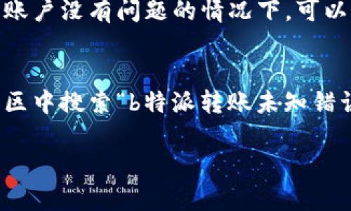 关于“b特派转账提示未知错误”的问题，以下是一些可能的解决方案和建议：

### 1. 检查网络连接
有时候，网络问题会导致转账失败或未能及时反馈错误信息。首先，确保设备连接到稳定的网络，无论是Wi-Fi还是移动数据。

### 2. 再次确认转账信息
在进行转账时，请仔细检查输入的转账信息是否正确，包括收款方账号、金额等。如果信息出错，会导致转账失败并提示未知错误。

### 3. 更新应用程序
如果你正在使用b特派的应用进行转账，确保你已经将应用更新到最新版本。开发者会定期发布更新，以修复软件中的已知问题和错误。

### 4. 清除缓存和数据
有时应用程序的缓存和数据可能会导致异常情况。尝试在手机设置中清除b特派应用的缓存和数据，然后重新打开应用，重新进行转账操作。

### 5. 联系客服
如果上述步骤均未能解决问题，可以考虑联系b特派的客户服务。提供详细的信息，如错误提示的时间和具体情况，以便客服人员更好地帮助你解决问题。

### 6. 检查账户状态
有些情况下，用户账户可能因某些原因被限制或冻结，也会导致转账失败。登录b特派，检查账户的状态和任何可能的通知。若账户存在问题，按照提示进行处理即可。

### 7. 尝试其他渠道
如果b特派转账功能一直无法正常使用，可以尝试其他的转账方式或应用，比如使用其他支付软件进行转账，以满足你的急需需求。

### 8. 等待一段时间
有时系统可能会因为维护或更新而出现暂时性问题。在确认网络与账户没有问题的情况下，可以等待一段时间后再次尝试进行转账。

### 9. 社区论坛
不少用户会在社交媒体或论坛中讨论类似的问题。可以在相关的社区中搜索“b特派转账未知错误”，查看是否有其他用户遇到相同的问题，以及他们是如何解决的。

希望这些建议能帮助你解决“b特派转账提示未知错误”的问题。