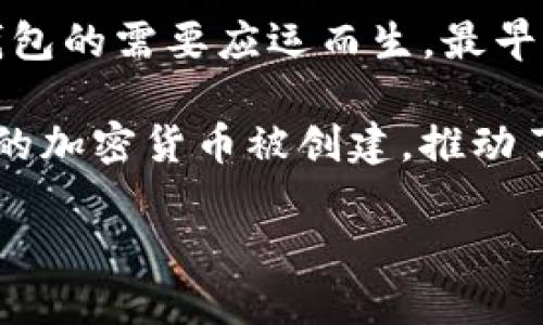 加密钱包的概念随着比特币的出现而逐渐形成。比特币由中本聪在2009年提出，并且伴随着比特币的推出，加密钱包的需要应运而生。最早的加密钱包大致可以追溯到2009年，当比特币网络首次启动时，用户需要有一种方式来存储和管理他们的比特币。

最早的加密钱包可以被认为是比特币核心钱包（Bitcoin Core），它是比特币的官方客户端。随着时间的推移，更多的加密货币被创建，推动了更复杂和多样化的钱包形式的出现。

如果您需要更详细的信息，请告知我！