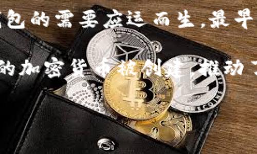 加密钱包的概念随着比特币的出现而逐渐形成。比特币由中本聪在2009年提出，并且伴随着比特币的推出，加密钱包的需要应运而生。最早的加密钱包大致可以追溯到2009年，当比特币网络首次启动时，用户需要有一种方式来存储和管理他们的比特币。

最早的加密钱包可以被认为是比特币核心钱包（Bitcoin Core），它是比特币的官方客户端。随着时间的推移，更多的加密货币被创建，推动了更复杂和多样化的钱包形式的出现。

如果您需要更详细的信息，请告知我！