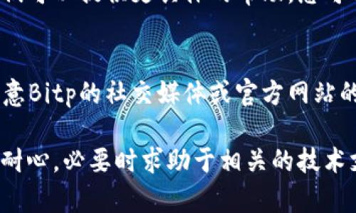 如果您在尝试登录Bitp官方网站时遇到问题，可以按照以下几个步骤进行排查和解决：

1. 检查网络连接
首先，请确保您的网络连接正常。可以尝试访问其他网站，以确认网络是否稳定。若无法连接到网络，请尝试重启路由器或联系网络服务提供商。

2. 确认网址正确性
请确保您输入的Bitp官方网站网址正确无误。可以通过搜索引擎找到官方网站，避免进入钓鱼网站。确保网址是以“https://”开头，并仔细检查是否有拼写错误。

3. 清除浏览器缓存和Cookie
有时浏览器缓存和Cookie可能导致登录问题。您可以尝试清除浏览器的缓存和Cookie，然后再尝试登录。在浏览器设置中，找到隐私和安全选项，清除数据后重启浏览器。

4. 尝试不同的浏览器
有时候，特定的浏览器可能与网站不兼容。您可以尝试使用其他浏览器（如Chrome、Firefox、Safari等）来登录Bitp官方网站。这也是一个快速的排查办法。

5. 检查是否被封禁
如果您多次输入错误的密码，账户可能会暂时被禁用。请确认是否收到有关账户安全的通知，也可以通过邮箱或手机找回账户。

6. 重置密码
如果您忘记了密码，可以尝试使用“忘记密码”的功能进行密码重置。根据系统提示输入您的注册邮箱或手机号，并按照指示完成密码重置。

7. 联系客服
如果以上步骤都无法解决您的问题，建议您联系Bitp的客服团队。他们可以提供更具体的帮助，您可以通过官方网站找到他们的联系方式。

8. 检查系统维护或故障
有时候，网站可能因为维护或者技术故障而暂时无法登录。您可以留意Bitp的社交媒体或官方网站的公告，以了解系统状态。

通过以上步骤，您应该能够解决无法登录Bitp官方网站的问题。保持耐心，必要时求助于相关的技术支持。希望您能顺利登录并享受服务！