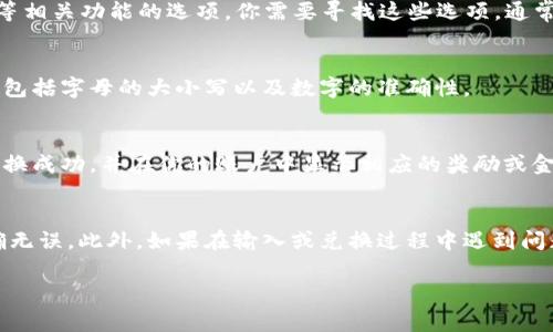 特派钱包兑换码的输入位置通常可以在以下几个步骤中找到：

1. 打开特派钱包APP
首先，确保你已经下载并安装了特派钱包的移动应用程序。如果你尚未安装，可以在应用商店中搜索并下载。

2. 登录账户
打开应用后，输入你的账户信息进行登录。如果你还没有账户，可以选择注册新账户，按照提示完成相关信息的填写。

3. 找到兑换码输入区域
登录后，通常在首页或者“我的”页面中会有“兑换”、“活动”、“福利”等相关功能的选项。你需要寻找这些选项，通常在活动页面中会有兑换码的输入框。

4. 输入兑换码
在找到兑换码输入框后，仔细输入你的兑换码。确保没有输入错误，包括字母的大小写以及数字的准确性。

5. 提交和确认
输入完成后，点击确认或提交按钮。如果兑换成功，系统会提示你兑换成功，并在你的账户中显示相应的奖励或金额。

总结
特派钱包的兑换码输入步骤较为简单，但务必要确保每一步都准确无误。此外，如果在输入或兑换过程中遇到问题，可以参考特派钱包的官方帮助文档或者联系客服以获得帮助。 

希望这些信息能够帮助到你！如果你有其他问题，可以继续询问。