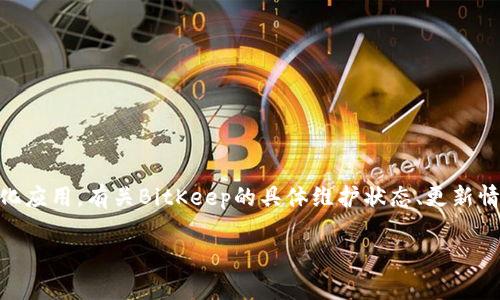 截至我最后更新的信息（2023年10月），BitKeep 是一款流行的多链钱包，支持多种加密货币和去中心化应用。有关BitKeep的具体维护状态、更新情况或安全性等问题，建议您访问BitKeep的官方网站或其社交媒体账号，以获取最新的官方消息和公告。

如果您有具体问题或需要了解特定功能，可以告诉我，我将尽力提供相关信息。