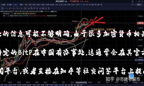 截至我知识的截止日期（2023年10月），BitP（通常是指BitPay或BitPanda等交易所）在中国是否设有办事处的信息可能不够明确。由于很多加密货币相关的公司在中国的法律和政策环境中面临很多挑战，很多国际加密货币公司不一定会在中国直接设立办事处。

在中国，加密货币和相关的交易活动受到严格监管，许多交易所和服务提供商必须谨慎运作。因此，如果某个特定的BitP在中国有办事处，这通常会在其官方网站或相关的新闻报道中公布。

如果你想了解更多有关BitP在中国的具体信息，包括最新的动向或相关讨论，建议访问其官方网站或金融新闻平台，或者直接在知乎等社交问答平台上提问，以获取最新的信息和用户的意见。