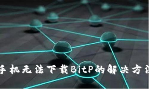 2025必看：苹果手机无法下载BitP的解决方法，立即修复问题!