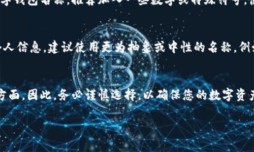 开通数字钱包时，填写名称通常取决于您选择的数字钱包服务商或平台。以下是一些常见的步骤和建议，帮助您正确填写数字钱包名称：

1. 选择合适的名称
在填写数字钱包名称时，首先要考虑的是方便记忆和使用。您可以使用自己的名字、昵称或其他容易辨识的名称。这个名称将作为您在钱包中的标识，因此选择一个易于识别且安全的名称是至关重要的。

2. 遵守平台要求
不同的数字钱包平台可能会有不同的要求。例如，有些平台可能允许使用特殊字符，而有些则不允许。在填写名称之前，您需要仔细阅读相关的用户协议和填写说明，以确保符合平台的规定。这一过程能够避免后续使用中的困扰。

3. 考虑安全性
同时，在选择名称时，建议避免使用过于简单或常见的名称，以防止被他人轻易猜测。例如，使用您的生日、常用密码或其他个人信息作为名称，可能会降低账户的安全性。确保您的名称既能代表您，又能确保身份的安全性。

4. 测试名称的可用性
在某些情况下，您输入的名称可能已经被他人使用。这时候，您需要根据平台的提示进行调整，更改数字钱包名称，推荐加入一些数字或特殊符号，使其更具唯一性。

5. 维护隐私
很多用户在选择数字钱包名称时，也会考虑到隐私问题。如果您不希望他人通过钱包名称获取您的个人信息，建议使用更为抽象或中性的名称。例如，可以选择一些与您生活没有直接联系的词汇，使身份更加隐秘。

总结
开通数字钱包时填写名称，并不是一项简单的任务。它涉及到个人认知、平台要求以及安全性等多个方面。因此，务必谨慎选择，以确保您的数字资产安全和使用顺畅。如果在操作过程中有任何疑问，可以随时查看官方帮助文档或联系客服获得支持。

希望这些建议能帮助您顺利开通数字钱包，并安全使用！如果有其他问题，欢迎继续提问。