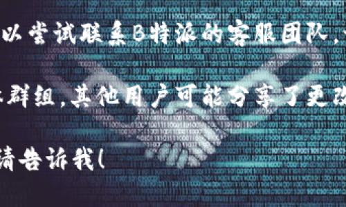 要更改B特派（B派）下载地址，您可以按照以下步骤进行：

1. **访问官方网站**：首先，您需要访问B特派的官方网站或应用商店页面，以获取最新的下载链接。

2. **检查设置**：如果您已经安装了B特派应用程序，可以在应用的设置中查找下载地址的相关选项。有些应用可能提供更改下载源或更新源的功能。

3. **更新应用**：确保您的B特派应用程序是最新版本，有时更新版本会自动修复下载地址的问题。

4. **联系客服**：如果您无法找到更改下载地址的选项，可以尝试联系B特派的客服团队，询问具体的更改方法。

5. **查看论坛和社区**：查找B特派用户的论坛或社交媒体群组，其他用户可能分享了更改下载地址的经验或解决方案。

请根据您具体的需求选择合适的方法。如果还有其他问题，请告诉我！