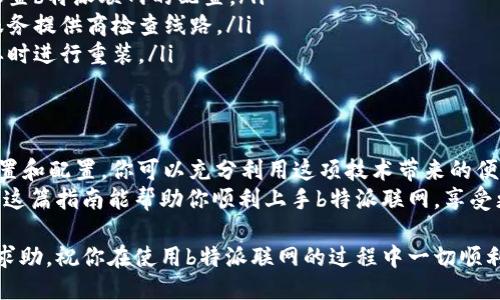 特派联网使用指南  

如果你想使用b特派联网，可以按照以下步骤进行操作。b特派联网是一种可以提高网络连接效率的工具，适用于需要稳定和快速互联网连接的用户。在这篇指南中，我将详细介绍如何设置和使用b特派联网，以及在使用中需要注意的事项。

1. 了解b特派联网的基本概念  
b特派联网是一种基于网络的技术，通过特殊的网络协议和设备组合，实现更高效的网络连接。它主要用于需要稳定数据传输的场合，比如在线游戏、高清视频播放和大文件下载等。  
在使用b特派联网之前，你需要了解它的基本原理和功能特点。与传统的网络相比，b特派联网可以更好地应对网络延迟、丢包等问题，因为它采用了更先进的数据传输协议。  

2. 准备工作  
在正式开始使用b特派联网之前，有些准备工作是必不可少的。首先，你需要确保你的设备（如电脑、路由器等）支持b特派联网功能。其次，你要有一个稳定的互联网连接，这是使用b特派联网的前提条件。  
此外，建议查看你所在地区的网络服务提供商是否对b特派联网提供支持。某些地方可能对这项技术有特定的规定或限制，了解这些信息能帮助你更好地规划使用方案。  

3. 下载并安装b特派联网客户端  
接下来，你需要下载并安装b特派联网的客户端软件。一般来说，软件会在官网提供下载链接。  
当你访问官网后，找到适合你操作系统版本的下载链接，点击下载后，按提示完成安装。安装过程中，可以选择默认设置，或者根据自己的需要进行手动设置。  

4. 配置b特派联网  
安装完成后，打开b特派联网客户端。一般情况下，首次启动时，软件会引导你完成基本的设置。如果你有特定的网络参数需要输入，可以选择手动配置。  
在配置过程中，你需要输入一些必要的信息，比如用户名、密码等。这些信息通常来自于你的网络服务提供商。  
此外，建议用户在设置过程中，留意其他高级选项，比如数据压缩、加密等功能，这些功能可以进一步提高网络连接的性能和安全性。  

5. 测试网络连接  
配置完成后，你可以进行网络连接测试。这一步非常重要，它可以帮助你确认你设置是否正确。如果测试失败，可以根据提示信息进行调整，或者检查网络连接状态。  
在进行测试时，建议使用一些在线速度测试工具，这样可以直观地看到你的网络速度和稳定性。根据测试结果进行相应的调整，以确保可以获得最佳的网络体验。  

6. 常见问题及解决办法  
在使用b特派联网的过程中，可能会遇到一些常见问题，下面是一些常见问题及解决方案：  
ul  
    listrong连接不稳定：/strong如果你发现网络连接不稳定，可以尝试重启路由器，或重新设置b特派联网的配置。/li  
    listrong速度慢：/strong如果速度不如预期，查看是否有其他设备占用带宽，或联系网络服务提供商检查线路。/li  
    listrong软件崩溃：/strong如果客户端软件频繁崩溃，建议检查是否使用了最新版本，必要时进行重装。/li  
/ul  

7. 总结与建议  
b特派联网能够显著改善你的网络体验，特别是在需要高带宽和低延迟的情况下。通过正确的设置和配置，你可以充分利用这项技术带来的便捷和优势。  
当然，在使用过程中，保持对设备和网络的关注，不断完善自己的使用技巧也是非常重要的。希望这篇指南能帮助你顺利上手b特派联网，享受更高效、更稳定的互联网连接。

最后，如果你在使用过程中遇到任何问题，可以随时寻求官方支持或加入相关社区，向其他用户求助。祝你在使用b特派联网的过程中一切顺利！