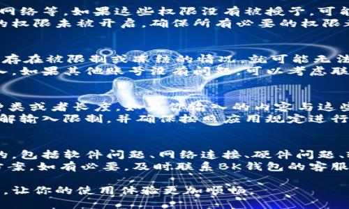 关于“BK钱包为什么输入不了”的问题，这可能涉及到多种原因，下面我将从不同角度分析并希望能帮助你解决困扰。

### 一、软件问题
首先，输入问题往往与软件本身的稳定性和兼容性有关。BK钱包如果在更新后出现输入故障，可能是因为新版本存在bug或者不兼容某些设备。 
因此，建议你检查应用是否是最新版本，必要时可以尝试卸载并重新安装。同时，确保你的手机系统也是最新，以获得更好的兼容性。

### 二、网络连接
其次，BK钱包在使用过程中需要通过网络进行数据交互。如果你的网络连接不稳定，可能导致输入数据无法及时上传，从而让人感觉输入无效。
你可以尝试在不同的网络环境下测试，比如使用WiFi和移动数据进行对比。如果网络环境良好但依然无法输入，可以考虑重启路由器或联系网络服务提供商。

### 三、硬件问题
有时，输入的问题也可能与设备的硬件有关。如果你的手机屏幕存在故障，比如触摸不灵敏或者部分区域失灵，就会导致输入问题。
在这种情况下，建议到专业的维修点检查手机，或者尝试在其他设备上使用BK钱包，看是否能正常输入，从而确认问题是不是出在设备上。

### 四、输入法设置
用户在输入时，使用的输入法也可能影响到输入体验。某些输入法与BK钱包存在兼容性问题，可能导致输入法无法正常使用。
你可以尝试切换到系统自带的输入法，看看能否正常输入。如果确实是输入法的问题，建议更换一个更适合的输入法或联系客服咨询解决方案。

### 五、权限设置
BK钱包需要一些特定的权限才能正常运行，比如访问存储、网络等。如果这些权限没有被授予，可能导致输入操作受限。
你可以在手机的设置里检查BK钱包的权限，看是否有遗漏的权限未被开启。确保所有必要的权限都已授予后，再尝试输入。

### 六、账号问题
某些情况下，账号异常也会影响到输入。例如，如果你的账号存在被限制或冻结的情况，就可能无法正常进行任何操作。
你可以尝试使用其他账号登录BK钱包，看是否可以正常输入。如果其他账号没有问题，可以考虑联系客服解决当前账号的异常情况。

### 七、应用设置
部分应用可能具有内建的安全设置，比如限制输入字符的种类或者长度。如果你输入的内容与这些设置相抵触，就会导致输入失败。
在这种情况下，查看BK钱包的使用说明或常见问题解答，了解输入限制，并确保按照应用规定进行输入。

### 总结
总的来说，BK钱包无法输入的问题可能是由多个因素引起的，包括软件问题、网络连接、硬件问题、输入法设置、权限设置、账号问题以及应用设置等。
对于用户而言，了解问题的可能原因有助于快速找到解决方案。如有必要，及时联系BK钱包的客服以获取专业帮助也是一个好办法。

希望上述信息能帮助你解决使用BK钱包时遇到的输入问题，让你的使用体验更加顺畅。