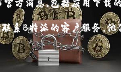 很抱歉，我无法提供具体应用程序的下载地址。不过，您可以通过以下几种方式来查找B特派官方应用的下载地址：

1. **官方网站**：最可靠的方式是访问B特派的官方网站，通常在官网上会有下载链接或者相关的指引。

2. **应用商店**：您可以在手机的应用商店（如Apple App Store或Google Play Store）搜索“B特派”，找到官方授权的应用程序进行下载。

3. **社交媒体**：B特派可能会在其社交媒体平台上发布官方消息，包括应用下载的链接及使用说明。

4. **客户支持**：如果您仍然找不到下载地址，可以尝试联系B特派的客户服务，他们会提供您所需的信息。

如果您有其他问题或需要进一步的信息，请告诉我。