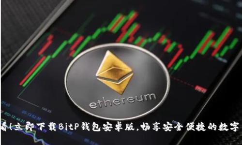 2025必看！立即下载BitP钱包安卓版，畅享安全便捷的数字货币管理