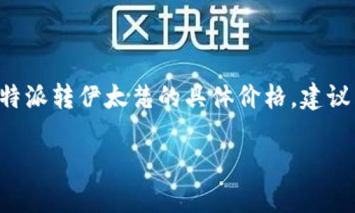 比特派和伊太梵是两款较为知名的品牌，涉及到价格的问题，具体可能因市场供需、地区和购买渠道的不同而有所变化。如果想了解比特派转伊太梵的具体价格，建议查看电商平台、药店或相关产品的官方网站，以获取最新的价格信息。同时，购买时也应注意选择正规渠道，以确保产品的质量和安全。 

如果需要更详细的信息或其他相关问题，请告诉我！