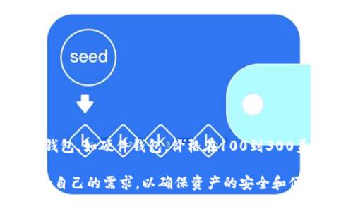 购买区块链钱包的价格因多种因素而异，包括钱包的类型、品牌、功能以及安全性等。下面将对不同类型的区块链钱包进行划分，并分析其价格区间和相关因素。

一、区块链钱包的类型

区块链钱包主要可以分为以下几类：

1. **热钱包**：这是在线钱包，适合日常交易，使用便捷。常见的有软件钱包和网页钱包。
2. **冷钱包**：这类钱包主要是离线存储，安全性更高，适合长期存储大额数字资产。包括硬件钱包和纸钱包。
3. **移动钱包**：手机应用程序，便于随时随地管理资产。
4. **桌面钱包**：安装在个人电脑上的软件，安全性较高，但也容易受到黑客攻击。

二、钱包价格大致范围

根据不同类型和品牌，区块链钱包的价格可以有很大差异：

1. **热钱包**：  
   - 软件钱包：大多数软件钱包都是免费的，如Exodus、Atomic Wallet等。
   - 网页钱包：类似于Coinbase，通常不收取直接插件费用，但可能会对交易收取一定费用。

2. **冷钱包**：
   - 硬件钱包：这些钱包的价格通常在100美元到300美元之间。知名品牌如Ledger和Trezor，价格也在此范围内，具体取决于功能和安全级别。
   - 纸钱包：纸钱包的制作成本几乎为零，只需打印出一份包含公钥和私钥的纸张。需要注意的是，纸钱包的安全性依赖于生成和保存的环境。

3. **移动钱包**：  
   - 许多移动钱包应用是免费的，如Trust Wallet，但也有一些应用在提供高级功能时可能会收取费用。

4. **桌面钱包**：  
   - 桌面钱包通常是免费的，用户可以根据个人需求和喜好选择不同的软件，费用主要体现在交易费用上。

三、影响价格的因素

区块链钱包的价格受到多种因素的影响，以下是一些主要因素：

1. **安全性**：  
   - 一般来说，安全性越高的钱包，价格也会越高。例如，硬件钱包因其物理保护和加密技术而往往价格较高。
   
2. **品牌知名度**：  
   - 知名品牌通常会收取更高的价格，因为他们在市场上建立了良好的声誉，用户更愿意为其支付溢价。

3. **功能和用户体验**：  
   - 一些钱包提供额外的功能，如多签名支持、内置交易所、稳定币支持等，这些都可能影响价格。
   
4. **市场需求**：  
   - 随着区块链技术的日益普及，市场对不同类型的钱包需求变化也会影响其价格走势。

四、选择钱包时需要考虑的因素

除了价格，用户在选择区块链钱包时还需考虑以下几个因素：

1. **安全性**：  
   - 考虑钱包的加密技术、备份与恢复方案、用户评价以及是否有过安全漏洞等信息。

2. **易用性**：  
   - 钱包的界面是否友好，操作是否简便，尤其对于初学者而言，这一点尤为重要。

3. **支持的币种**：  
   - 不同钱包支持的数字货币种类可能会有差异，确保钱包可以支持你的资产。

4. **客户支持**：  
   - 检查钱包提供的客户支持服务是否及时和有效，有问题时能否得到帮助。

五、总结

总的来说，区块链钱包的价格差异很大，取决于多种因素。热钱包通常是免费的，而安全性更高的冷钱包，如硬件钱包，价格在100到300美元之间。如果你是新手用户，可以先尝试使用免费的热钱包，等掌握一定的知识后再投资于冷钱包。

无论选择何种类型的钱包，安全性始终是第一位的。在选择时，务必仔细评估每个钱包的特点和适合自己的需求，以确保资产的安全和便捷管理。