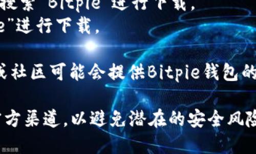 Bitpie是一个数字钱包应用，用户可以在多个平台上下载。您可以通过以下方式下载Bitpie钱包：

1. **官方网站**：访问Bitpie的官方网站，通常它会提供最新版本的下载链接，以及适用于各大操作系统（如Android和iOS）的下载选项。

2. **应用商店**：
   - **Android用户**：可以在Google Play商店中搜索“Bitpie”进行下载。
   - **iOS用户**：可以在App Store中搜索“Bitpie”进行下载。

3. **区块链社区和论坛**：一些区块链相关的论坛或社区可能会提供Bitpie钱包的下载推荐，确保下载来源的可靠性。

无论您通过哪种方式下载，建议您务必确保下载自官方渠道，以避免潜在的安全风险。