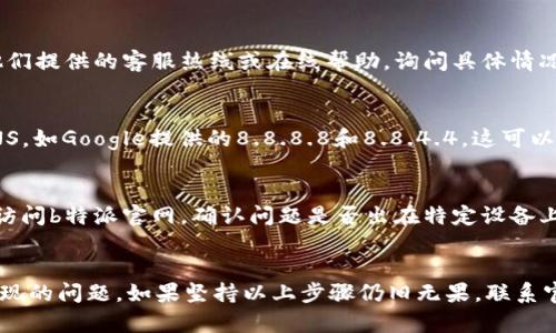 如果您无法打开b特派的官网，可以尝试以下几个步骤来解决问题：

1. 检查网络连接
首先，确保您的设备已经连接到互联网。您可以尝试访问其他网站来确认网络是否正常。如果其他网站也无法访问，那么可能是您的网络出现了问题，您可以尝试重启路由器或联系网络服务提供商。

2. 清除浏览器缓存
有时候，浏览器缓存会导致页面无法正常加载。您可以尝试清除浏览器的缓存和Cookies。具体步骤如下：
ul
  li在浏览器中找到设置或选项菜单。/li
  li选择隐私或安全性设置。/li
  li找到清除浏览数据的选项并执行此操作。/li
/ul
清除缓存后，尝试重新访问b特派官网。

3. 尝试不同的浏览器
如果您使用的是某个特定的浏览器，可以尝试换用另一个浏览器。如 Chrome、Firefox、Edge 等。有时候，浏览器插件或设置可能会导致某些网站无法加载。

4. 检查是否被屏蔽
在某些地区，部分网站可能由于政策原因被屏蔽。您可以尝试使用VPN软件来访问，或者查看网络上是否有关于该网站的最新消息。

5. 查看官方网站社交媒体
您也可以访问b特派的社交媒体平台（如微博、微信公众号等），查看是否有官方公告或维护信息。有时网站会进行维护，导致暂时无法访问。

6. 联系客户支持
如果您以上方法都尝试过但仍无法访问，可以考虑直接联系b特派的客户支持。通过他们提供的客服热线或在线帮助，询问具体情况。如果问题是系统性的，官方通常会给予回应和解决方案。

7. 检查DNS设置
有时候DNS设置不当也可能导致无法访问某个网站。您可以尝试将DNS设置为公共DNS，如Google提供的8.8.8.8和8.8.4.4。这可以通过网络设置中的DNS选项进行更改。

8. 设备故障排查
如果以上方法都未能解决问题，建议检查设备是否存在其他故障。尝试在其他设备上访问b特派官网，确认问题是否出在特定设备上。

小结
总之，当您无法访问b特派官网时，不要慌张，首先检查网络连接，然后逐步排查可能出现的问题。如果坚持以上步骤仍旧无果，联系官方客服获取帮助是最佳选择。希望您能够顺利解决访问问题，体验b特派提供的服务！