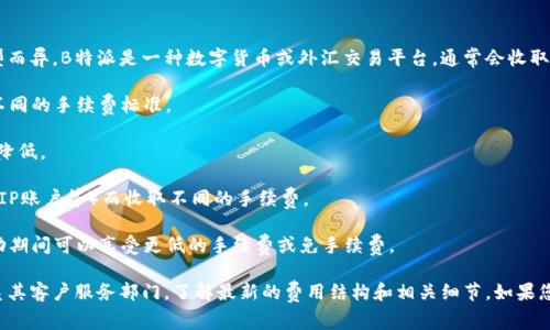 关于B特派手续费的问题，具体的手续费金额可能会因地区和交易类型而异。B特派是一种数字货币或外汇交易平台，通常会收取一定比例的手续费用于交易服务。以下是一些可能影响手续费的因素：

1. **交易类型**：不同的交易类型（如现货交易、合约交易）可能会有不同的手续费标准。

2. **交易金额**：一般来说，交易金额越大，手续费的比例可能会有所降低。

3. **账户类型**：某些平台可能会根据用户的账户类型（普通账户或VIP账户等）而收取不同的手续费。

4. **促销活动**：有时平台会推出手续费减免的促销活动，用户在活动期间可以享受更低的手续费或免手续费。

为了获取具体的手续费信息，建议您访问B特派的官方网站或直接联系其客户服务部门，了解最新的费用结构和相关细节。如果您有其他关于B特派的问题，欢迎随时提问！