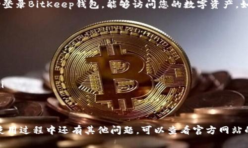 若要重新登录BitKeep钱包，可以按照以下步骤进行操作：

步骤一：打开BitKeep应用
首先，在您的手机上找到并打开BitKeep应用。确保您的网络连接正常，以便能够顺利登录。

步骤二：选择登录选项
在应用的主界面上，您会看到“登录”或“进入钱包”的选项。点击此选项即可开始重新登录您的账户。

步骤三：输入账户信息
在登录界面，您需要输入您的账户信息。这通常包括您在注册时使用的手机号码、邮箱地址或助记词。如果您设置了密码，也需要在此输入。

步骤四：验证身份
为了保证账户的安全性，BitKeep可能会要求您进行身份验证。这可能包括输入验证码，或通过其他方式确认您的身份。请按照屏幕上的指示操作。

步骤五：登录成功
完成所有步骤后，点击“登录”按钮。如果输入的信息正确，您将成功登录BitKeep钱包，能够访问您的数字资产。如果您忘记了密码或账户信息，可以通过“忘记密码”选项进行找回。

注意事项
如果您在重新登录过程中遇到问题，可以尝试以下几种解决方案：
ul
  li检查网络连接，确保Wi-Fi或移动数据正常。/li
  li确认您输入的账户信息无误，特别是手机号码、邮箱和密码。/li
  li更新应用至最新版本，以便使用最新的安全功能和Bug修复。/li
  li如果仍然无法登录，可以寻求BitKeep的客服支持。/li
/ul

通过上述步骤，您可以轻松地重新登录到BitKeep钱包。如果您在使用过程中还有其他问题，可以查看官方网站的帮助中心或相关社区论坛获取支持和帮助。