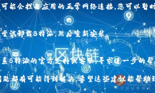 如果B特派一直显示网络错误，您可以尝试以下几个解决方法：

1. **检查网络连接**：
   - 确保您的设备连接到互联网。您可以尝试在浏览器上打开其他网站，以确定网络状况。
   - 如果使用的是Wi-Fi，确保信号良好，或尝试重启路由器。

2. **重启应用**：
   - 完全关闭B特派应用，然后重新启动。有时候，应用程序可能会因为某些原因而卡住。

3. **更新应用**：
   - 检查是否有B特派的更新版本。前往应用商店，查看是否有最新版本可供下载。

4. **清除缓存**：
   - 如果您使用的是移动设备，可以尝试清除B特派的缓存。进入设置  应用程序  B特派  储存  清除缓存。

5. **检查权限设置**：
   - 确保B特派拥有必要的权限，比如网络和存储权限。在设置中查看应用权限，并进行相应的调整。

6. **检查防火墙和安全软件**：
   - 有时候，防火墙或安全软件可能会拦截应用的正常网络连接。您可以暂时禁用它们，看看是否能解决问题。

7. **重新安装应用**：
   - 如果以上方法都无效，可以尝试卸载B特派，然后重新安装。

8. **联系支持团队**：
   - 如果问题依然存在，建议联系B特派的官方支持或客服，寻求进一步的帮助。

通过这些步骤，大多数网络错误问题都有可能得到解决。希望这些建议能帮助到您！