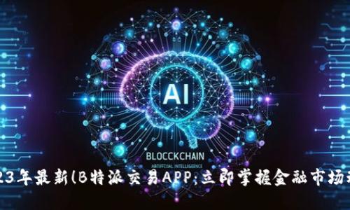 2023年最新！B特派交易APP：立即掌握金融市场动向
