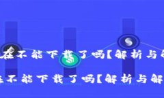 《b特派现在不能下载了吗？解析与解决方案》