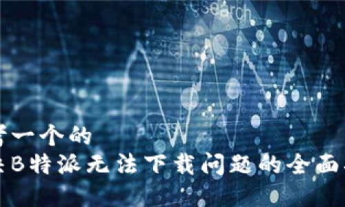 思考一个的  
解决B特派无法下载问题的全面指南