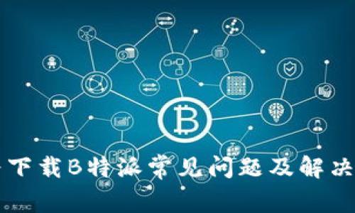 华为下载B特派常见问题及解决方法