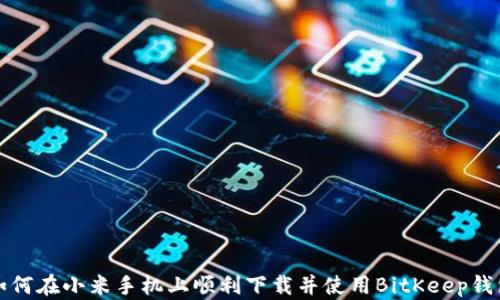 
如何在小米手机上顺利下载并使用BitKeep钱包