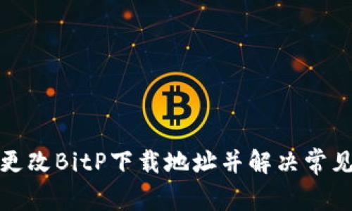 如何更改BitP下载地址并解决常见问题