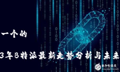 思考一个的

2023年B特派最新走势分析与未来预测