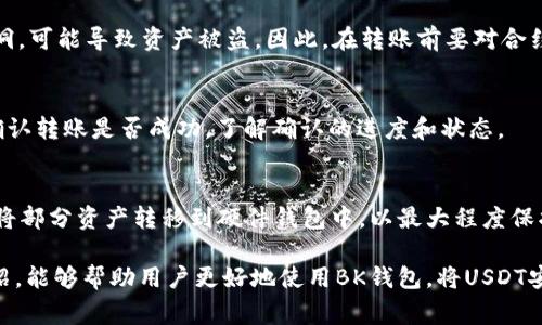   如何通过BK钱包将USDT转账到合约地址的详细步骤与注意事项 / 

 guanjianci BK钱包, USDT转账, 合约地址, 数字货币安全 /guanjianci 

BK钱包作为一个广受欢迎的数字货币钱包，为用户提供了多种功能，其中包括将USDT（泰达币）转账到合约地址的功能。然而，转账给合约地址的过程对于很多新用户来说可能会感到困惑。在此，我们将详细介绍如何使用BK钱包将USDT转账到合约地址的步骤、安全性和注意事项，以及可能会遇到的一些问题。

一、BK钱包简介
BK钱包是一款安全、便捷的数字货币钱包，支持多种主流数字货币的存储和管理。用户可以通过BK钱包方便地进行数字货币的转账、兑换和管理。BK钱包为了提高用户体验，设计了的用户界面和多种安全措施，保护用户的数字资产。

二、USDT的基础知识
USDT是圈内流通最广泛的稳定币之一，它的价值与美元1:1挂钩，主要用于数字货币间的交易和存储。由于其稳定的价格特性，USDT成为交易所和投资者进行资产配置和套利的重要工具。了解USDT的基本特点，能够帮助用户更好地运用这一数字资产。

三、BK钱包中USDT转账到合约地址的步骤
转账的步骤分为以下几个简单的步骤：
ol
listrong下载并安装BK钱包：/strong首先，用户需要从官方渠道下载BK钱包应用程序，确保安全性。/li
listrong注册和登录：/strong完成安装后，用户需要注册一个新账户，或者使用已有账户进行登录。/li
listrong选择USDT账户：/strong在主界面中，选择USDT钱包，查看当前余额。/li
listrong发起转账：/strong点击“转账”选项，输入合约地址。此时需要特别注意合约地址的准确性，错误的地址可能导致资产损失。/li
listrong输入转账金额：/strong输入想要转账的USDT数量，并确认。/li
listrong确认信息：/strong仔细核对转账信息，包括合约地址和金额。/li
listrong输入密码：/strong按照提示输入交易密码，确认转账。/li
listrong查看记录：/strong转账完成后，可以在交易记录中查看转账状态。/li
/ol

四、转账过程中的注意事项
在进行USDT转账时，有几点需要特别注意：
ul
listrong确认合约地址：/strong发送到合约地址的USDT一旦发送成功，无法撤销。因此，在输入合约地址时，务必确认地址的准确性。/li
listrong转账费用：/strong进行转账会涉及到区块链的交易费用（Gas费），确认账户余额足够支付这部分费用。/li
listrong网络拥堵：/strong在网络拥堵时，转账的确认时间可能会延长，因此在选择转账时间时要注意这些因素。/li
listrong安全设置：/strong确保BK钱包的安全设置到位，包括启用两步验证等，保护账户安全。/li
/ul

五、可能相关的问题
h41. 什么是合约地址？/h4
合约地址是智能合约部署在区块链网络上的唯一标识，类似于银行账户，主要用于智能合约的交互与资金流动。区块链上的每个合约地址都有特定的功能，例如代币转移、资产管理等。使用合约地址时，用户需要明确该地址的功能，以确保资金可以正确流入目的合约。

h42. 转账到合约地址会有什么风险？/h4
转账到合约地址的风险主要在于地址的准确性和合约的安全性。若用户输入错误的合约地址，资金将无法找回；若合约本身存在漏洞，可能导致资产被盗。因此，在转账前要对合约进行充分的审查与了解，慎重选择。

h43. 如何查询转账状态？/h4
在BK钱包内，用户可以通过交易记录查询转账状态，也可以在区块链浏览器中输入交易哈希值进行查询。通过这些方式，用户可以确认转账是否成功，了解确认的进度和状态。

h44. 如何保障USDT的安全性？/h4
确保USDT安全的措施包括：启用两步验证、定期修改钱包密码、保持钱包应用程序更新、妥善保管助记词和私钥等。用户还可以考虑将部分资产转移到硬件钱包中，以最大程度保护数字资产的安全。

总结起来，BK钱包提供了便捷的USDT转账功能，掌握转账步骤和注意事项，对于数字资产的管理至关重要。希望通过这篇文章的介绍，能够帮助用户更好地使用BK钱包，将USDT安全地转账到合约地址。