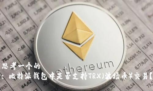 思考一个的
: 比特派钱包中是否支持TRX（波场币）交易？