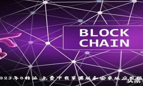 2023年B特派：免费下载苹果版和安卓版应用指南