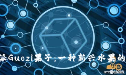 解密B特派Guozi果子：一种新兴水果的全面解析