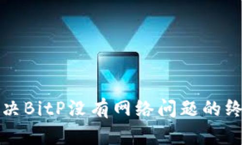 如何解决BitP没有网络问题的终极指南