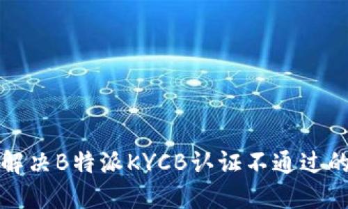 如何解决B特派KYCB认证不通过的问题
