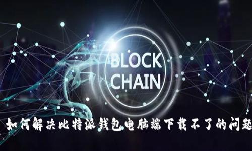 : 如何解决比特派钱包电脑端下载不了的问题？