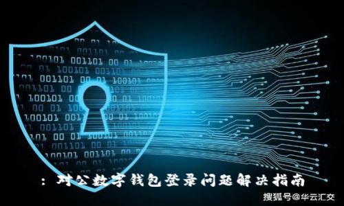 : 对公数字钱包登录问题解决指南