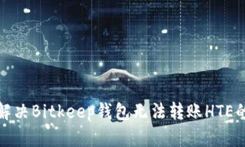 如何解决Bitkeep钱包无法转账HTE的问题