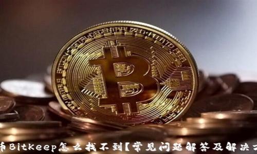 
提币BitKeep怎么找不到？常见问题解答及解决方法