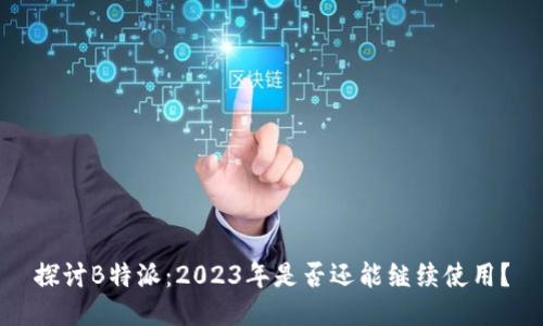 探讨B特派：2023年是否还能继续使用？