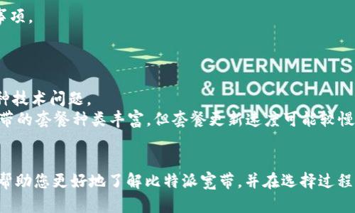 biao ti比特派宽带：让您的网络畅享极速体验/biao ti
guan jianci比特派宽带, 宽带选择, 网络服务, 网络速度/guan jianci

在当今数字化的时代，网络已成为人们日常生活中不可或缺的一部分。无论是居家办公、在线学习，还是享受丰富的娱乐内容，网络速度的快慢直接影响到使用体验。而在众多宽带服务提供商中，比特派宽带凭借其卓越的服务和高性价比受到了消费者的广泛关注。本文将深入探讨比特派宽带的特点、优势、如何选择，以及常见的用户问题。

比特派宽带的特点
比特派宽带是一种高效、便捷的互联网服务，专注于满足用户对高速上网的需求。其特点主要包括：
1. **超高速网络**：比特派宽带提供不同档次的网络速度选择，用户可以根据自身需求选择适合的套餐，从100M到1000M不等，保证在各种在线活动中都能实现流畅体验。
2. **低延迟连接**：对游戏玩家和在线视频用户来说，低延迟是至关重要的，比特派宽带致力于提供稳定、快速的网络连接，让用户享受无缝的在线体验。
3. **多种套餐选择**：不同用户的需求各不相同，比特派宽带提供多种套餐供选择，包括家庭套餐、企业套餐、学生套餐等，灵活满足不同群体的需求。
4. **可靠的客户服务**：比特派宽带注重用户体验，拥有专业的客户服务团队，全天候提供技术支持，及时解决用户遇到的问题。

如何选择比特派宽带套餐
选择合适的宽带套餐对用户来说至关重要，以下是一些建议，以帮助用户做出明智的选择：
1. **评估使用需求**：用户在选择套餐之前，首先要清楚自己的上网需求，例如，是否主要用于观看高清视频、玩在线游戏、或是进行远程办公等。不同的使用场景对网络速度的需求各异，用户应根据自己的具体情况进行评估。
2. **比较套餐价格**：比特派宽带提供不同价格的套餐，用户在选择时要考虑性价比。可以通过在线咨询或与客服沟通，详细了解各套餐的费用和服务内容，从而选择最符合经济条件的方案。
3. **查看网络覆盖范围**：在选择宽带服务时，确保所在地区能够享受比特派宽带的服务，尤其是对于城乡结合部或偏远地区的用户，适时核实网络覆盖情况尤为重要。
4. **关注用户评价**：参考其他用户的评价和反馈，可以更直观地了解比特派宽带的实际表现，包括速度、稳定性和客户服务等方面。选择时可以关注一些社区论坛或社交媒体上的讨论。

比特派宽带的优点
比特派宽带有许多优点，使其成为市场上一种极具竞争力的选择：
1. **高性价比**：与其他同类服务提供商相比，比特派宽带的价格合理，常常提供优惠活动，使得用户在享受优质服务的同时，能够显著降低网络支出。
2. **优惠活动多**：比特派宽带经常推出各种促销活动，例如新用户优惠、老用户续费折扣等，这使得更多用户能够以更低的价格体验到高速网络。
3. **稳定性强**：比特派宽带在网络的稳定性方面表现优异，用户在上网过程中遭遇断线、降速等问题的概率较低，这使得用户的在线体验更为顺畅。
4. **技术支持服务优**：当用户遇到技术问题时，比特派宽带的客服团队能够迅速有效地提供帮助，确保用户能够尽快恢复正常上网。

常见问题解答

问题1：比特派宽带的网络速度如何选择？
在选择比特派宽带的网络速度时，用户需要考虑以下几个因素：
1. **家庭成员数量和使用设备**：如果家庭中有多位成员使用互联网，且同时进行视频观看、在线游戏和文件下载等操作，选择速度更高的套餐将更为合适。相反，如果使用人数少，且上网需求不高，可以选择较低速度的套餐。
2. **常用在线活动**：用户需要明确自己常用的在线活动，例如观看高清视频、下载大文件、进行视频会议等。观看4K视频和进行视频会议都需要较高的带宽支持，建议选择至少300M以上的套餐。
3. **未来需求的预判**：选择套餐时还需要考虑未来的上网需求增长，如家庭成员增多或更换互联网设备等，选择稍高的速度会使网络使用更加稳定。
4. **经济因素**：用户还需结合自身经济情况来选套餐，选择性价比高的套餐，确保在预算内获得最佳的上网体验。

问题2：比特派宽带的服务保障如何？
比特派宽带在服务保障方面非常重视，以确保用户享受到全面、优质的网络服务。具体表现在：
1. **稳定的网络连接**：比特派宽带承诺提供稳定的网络连接，最大程度减少用户的使用烦恼。定期进行网络维护，确保网络的畅通无阻。
2. **专业的技术支持团队**：比特派宽带拥有一支经验丰富的技术支持团队，用户在遇到网络问题时，可以随时拨打客服热线，专业团队会尽快响应并给予解决方案。
3. **服务合同保障**：用户在与比特派宽带签订服务合同时，会在合同中明确各项服务承诺，确保用户的权益得到保障。
4. **用户反馈机制**：比特派宽带重视用户的反馈，设有专门的反馈渠道，让用户能够将使用中的问题和建议及时告知公司，以便其不断服务。

问题3：如何快速安装比特派宽带？
比特派宽带的安装流程相对简单，用户只需按照以下步骤操作即可：
1. **在线申请或电话咨询**：用户可以选择在比特派宽带的官方网站提交申请，或拨打客服热线咨询相关信息，选择合适的套餐和网络速度。
2. **确认安装地址与时间**：提交申请后，客服人员会联系用户确认安装的地址和时间，以确保能够顺利进行。
3. **专业人员上门安装**：在约定的时间，专业的技术人员将上门进行宽带的安装调试，用户只需配合指引即可。
4. **测试网络连接**：安装完成后，技术人员会进行初步的连接测试，确保网络畅通。如有问题，技术人员会及时进行调整。
5. **用户培训与承诺**：安装结束后，技术人员通常会给用户简单的使用培训，使用户对于宽带的使用更加熟悉，并告知其相关服务的承诺和注意事项。

问题4：比特派宽带的优缺点是什么？
尽管比特派宽带在市场上享有良好的声誉，但仍需全面分析其优缺点：
1. **优点**：如前所述，比特派宽带的优势在于网络速度快、性价比高、服务保障完备，用户反馈良好，技术支持团队的专业性较强，能够及时解决各种技术问题。
2. **缺点**：部分用户反映在高峰期使用时网络速度略有下降，尤其是在某些偏远地区，网络覆盖可能不如一线城市那么理想。此外，虽然比特派宽带的套餐种类丰富，但套餐更新速度可能较慢，一些新用户想要更多的灵活性可能会受到限制。
总体而言，比特派宽带在大多数情况下能够为用户提供满意的网络体验，但用户应根据自身需求做出最佳选择。

综上所述，比特派宽带是一种适合各类用户的网络服务选择，凭借其高速稳定的网络和优质的客户服务赢得了广泛信赖。希望本文的详细介绍能够帮助您更好地了解比特派宽带，并在选择过程中做出明智的决策。无论您是追求极致网络速度的游戏玩家，还是需要稳定网络的在线办公人士，比特派宽带都可能是您值得考虑的优秀解决方案。