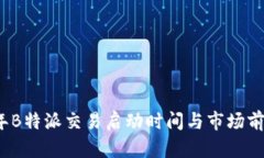 2023年B特派交易启动时间与市场前景分析